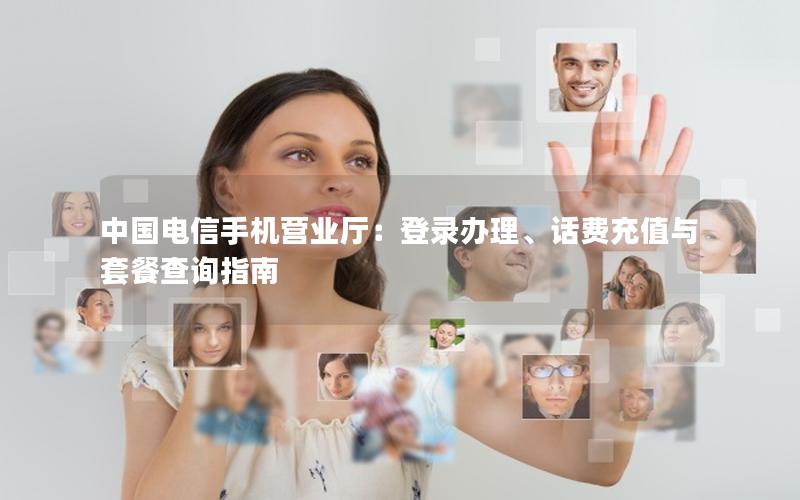 中国电信手机营业厅：登录办理、话费充值与套餐查询指南