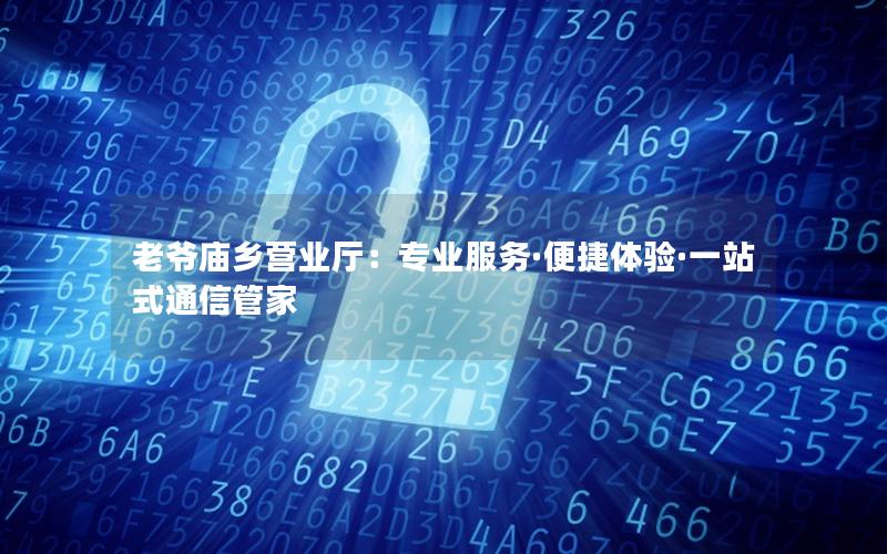 老爷庙乡营业厅：专业服务·便捷体验·一站式通信管家