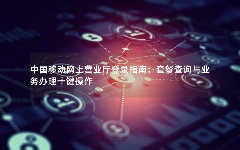 中国移动网上营业厅登录指南：套餐查询与业务办理一键操作