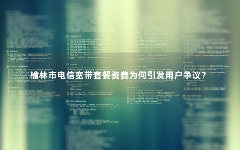榆林市电信宽带套餐资费为何引发用户争议？