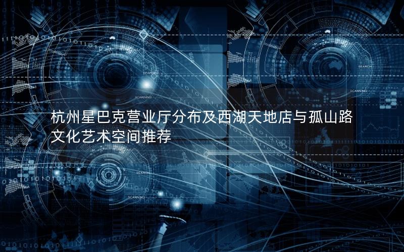 杭州星巴克营业厅分布及西湖天地店与孤山路文化艺术空间推荐