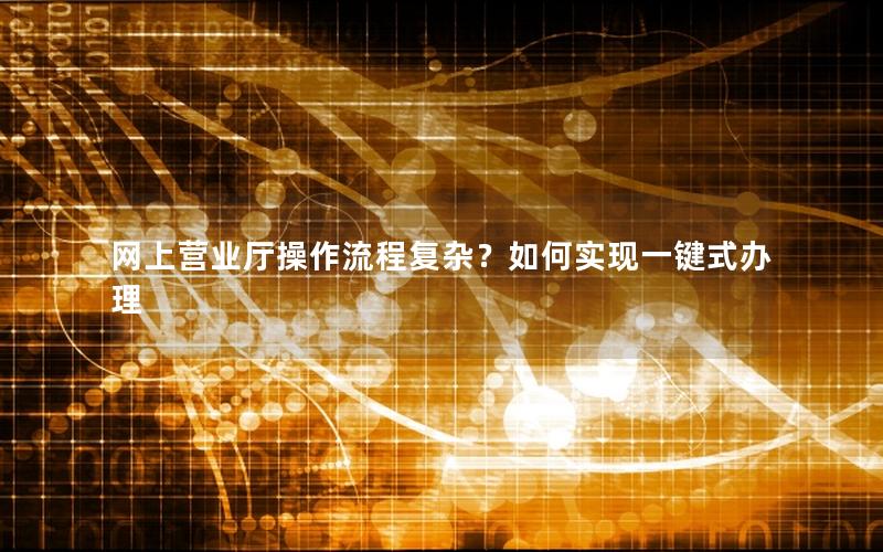 网上营业厅操作流程复杂？如何实现一键式办理