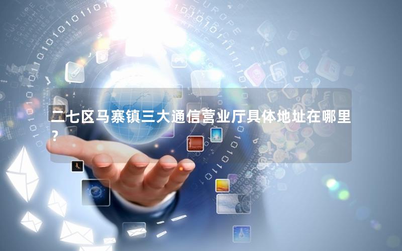 二七区马寨镇三大通信营业厅具体地址在哪里？