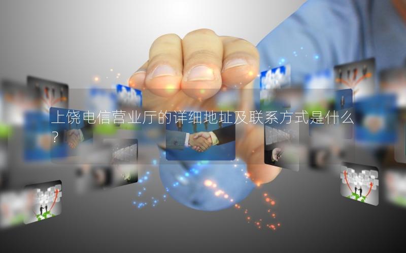 上饶电信营业厅的详细地址及联系方式是什么？