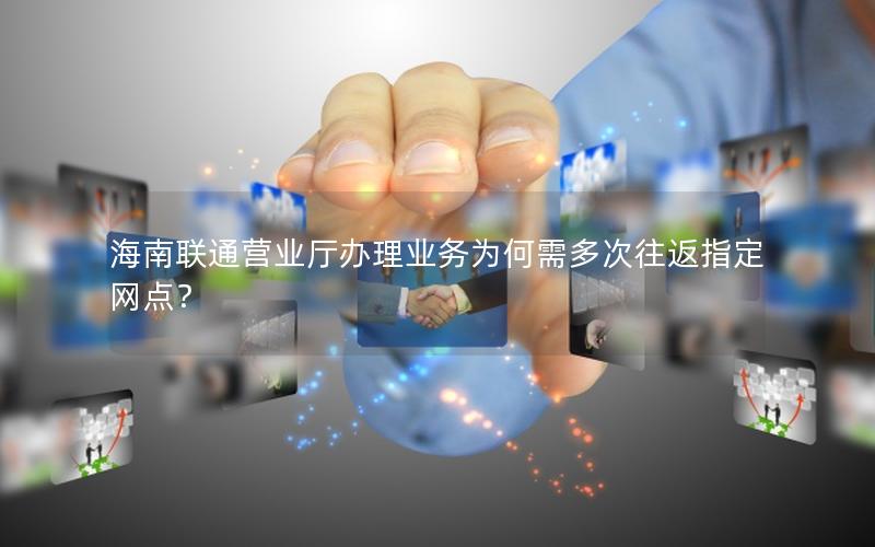 海南联通营业厅办理业务为何需多次往返指定网点？