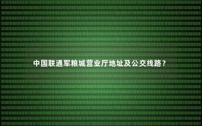 中国联通军粮城营业厅地址及公交线路？