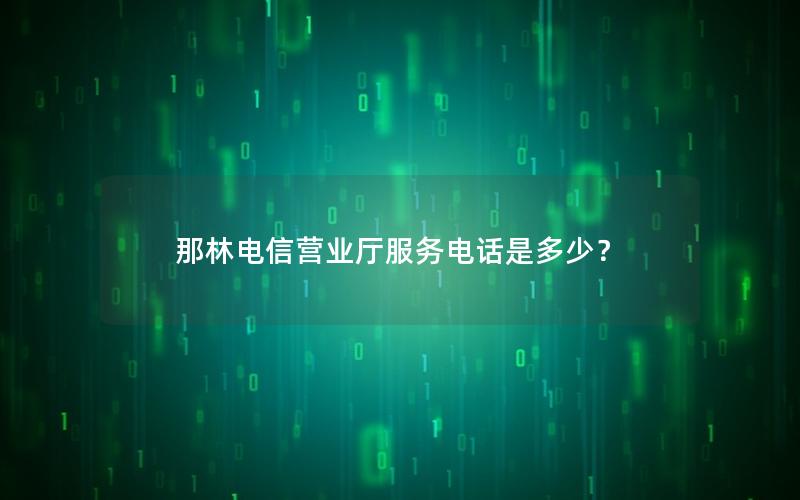 那林电信营业厅服务电话是多少？