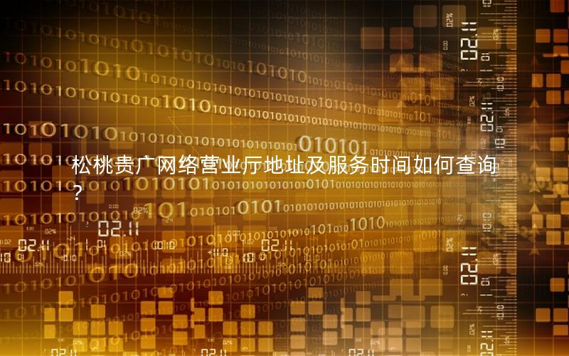 松桃贵广网络营业厅地址及服务时间如何查询？