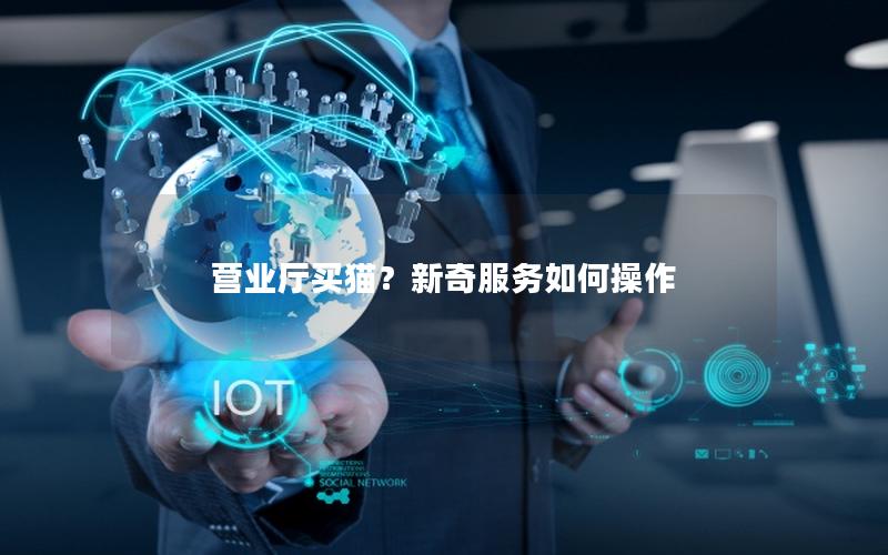 营业厅买猫？新奇服务如何操作