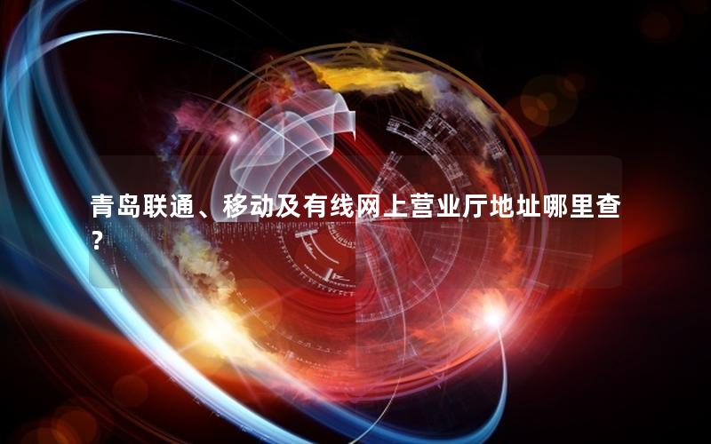 青岛联通、移动及有线网上营业厅地址哪里查？