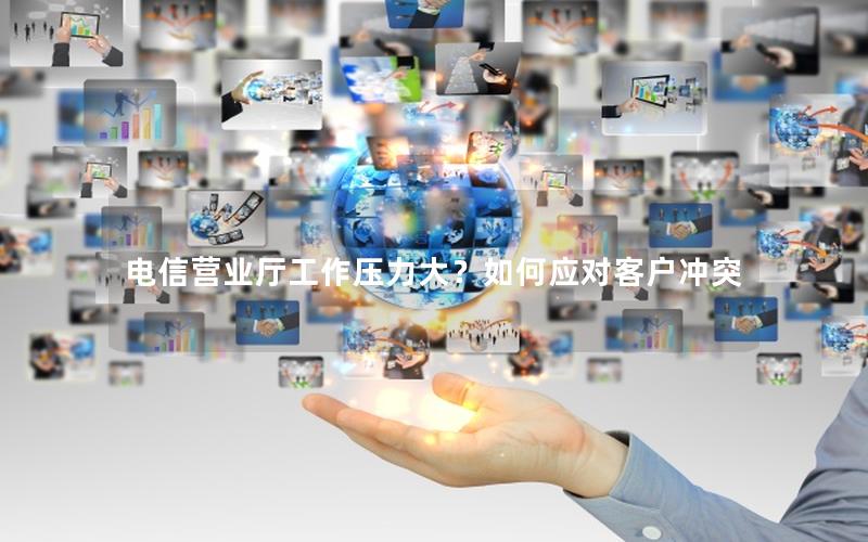 电信营业厅工作压力大？如何应对客户冲突