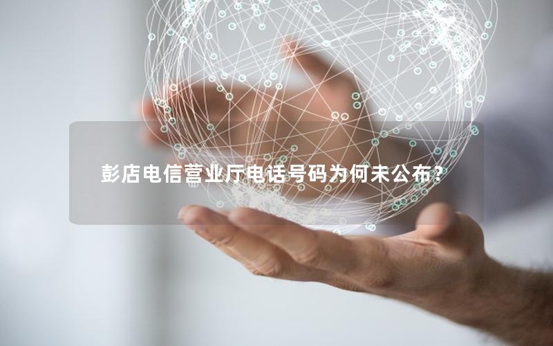 彭店电信营业厅电话号码为何未公布？