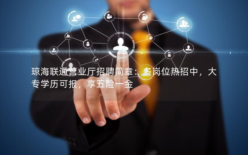 琼海联通营业厅招聘简章：多岗位热招中，大专学历可报，享五险一金
