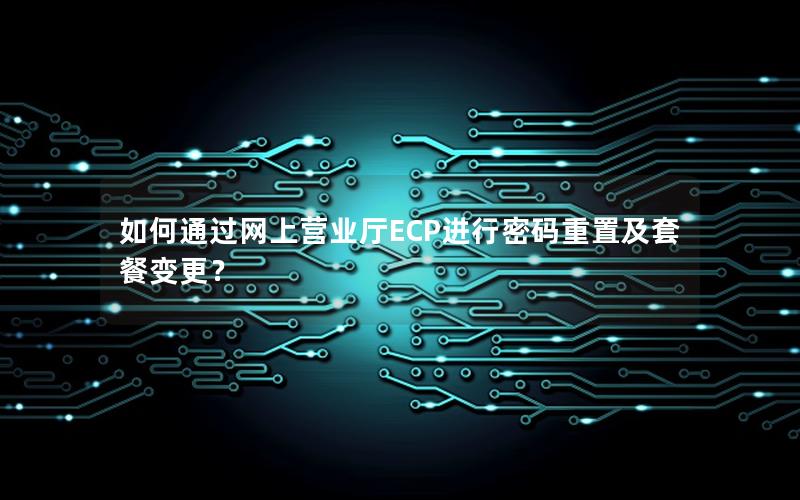 如何通过网上营业厅ECP进行密码重置及套餐变更？