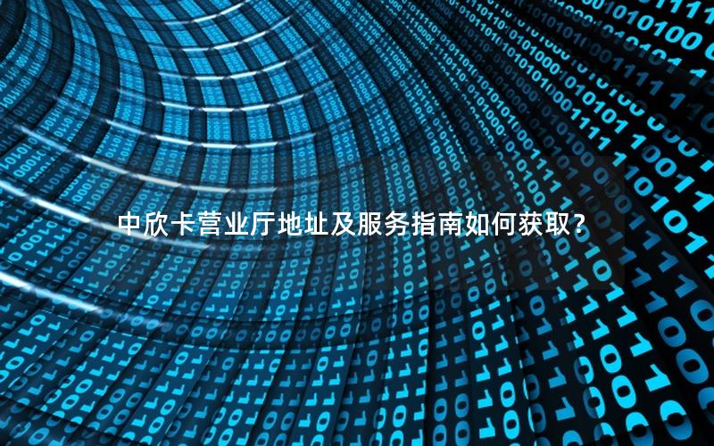中欣卡营业厅地址及服务指南如何获取？