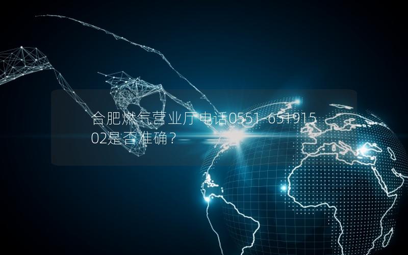 合肥燃气营业厅电话0551-65191502是否准确？