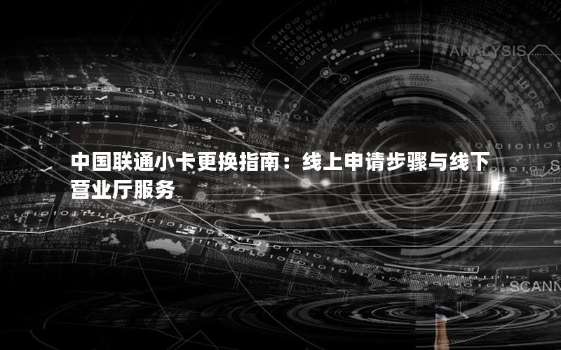 中国联通小卡更换指南：线上申请步骤与线下营业厅服务
