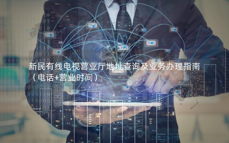 新民有线电视营业厅地址查询及业务办理指南（电话+营业时间）