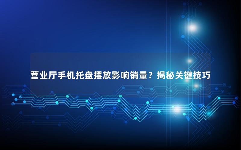 营业厅手机托盘摆放影响销量？揭秘关键技巧