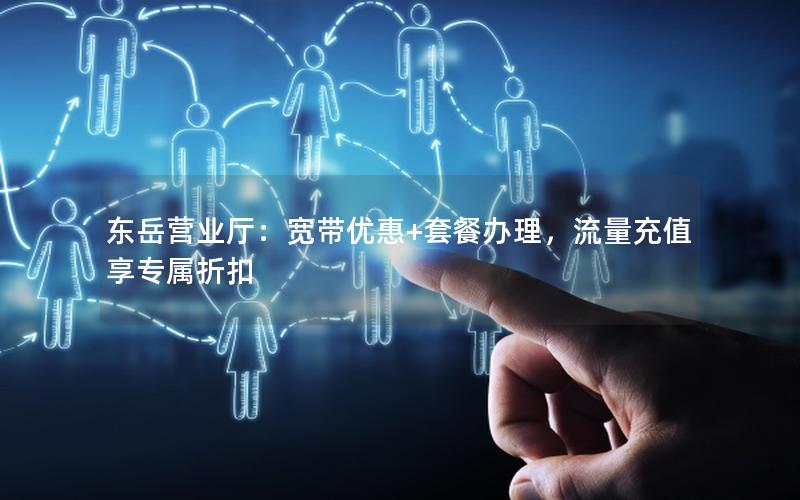 东岳营业厅：宽带优惠+套餐办理，流量充值享专属折扣