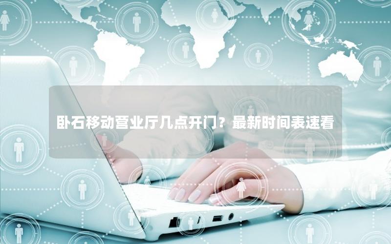 卧石移动营业厅几点开门？最新时间表速看
