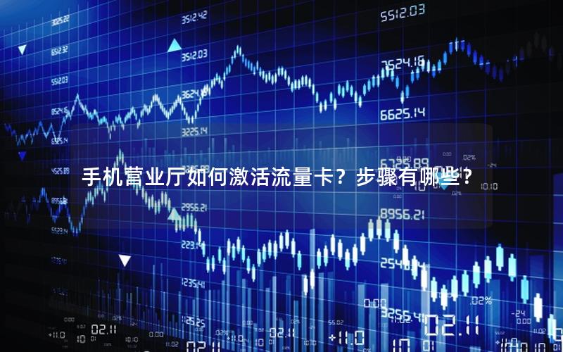 手机营业厅如何激活流量卡？步骤有哪些？