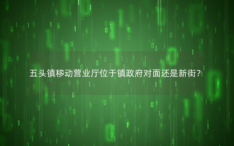 五头镇移动营业厅位于镇政府对面还是新街？