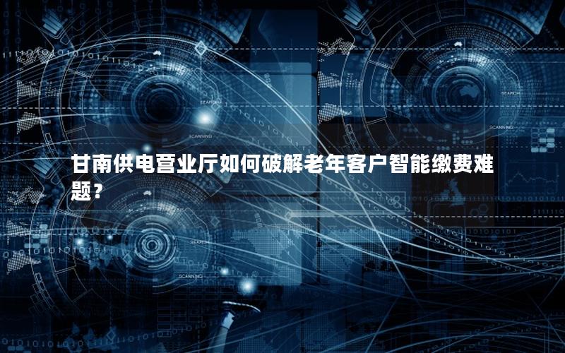甘南供电营业厅如何破解老年客户智能缴费难题？