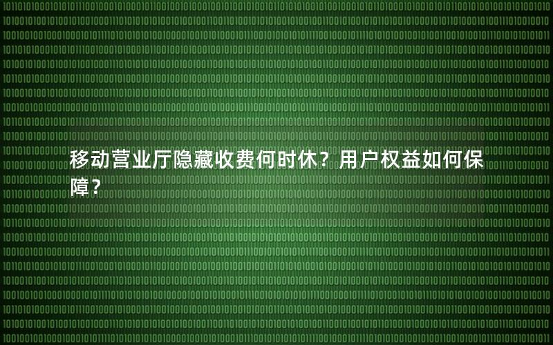 移动营业厅隐藏收费何时休？用户权益如何保障？