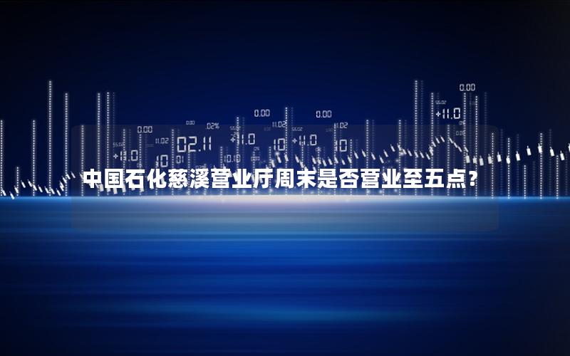 中国石化慈溪营业厅周末是否营业至五点？
