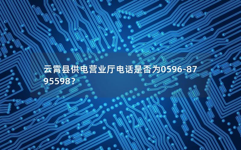 云霄县供电营业厅电话是否为0596-8795598？