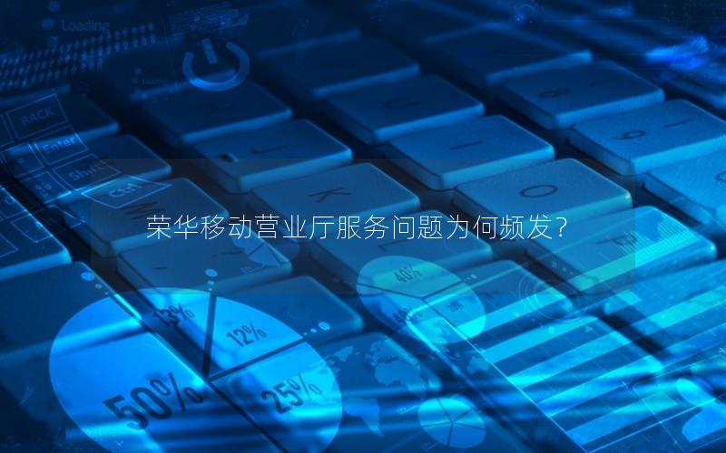 荣华移动营业厅服务问题为何频发？