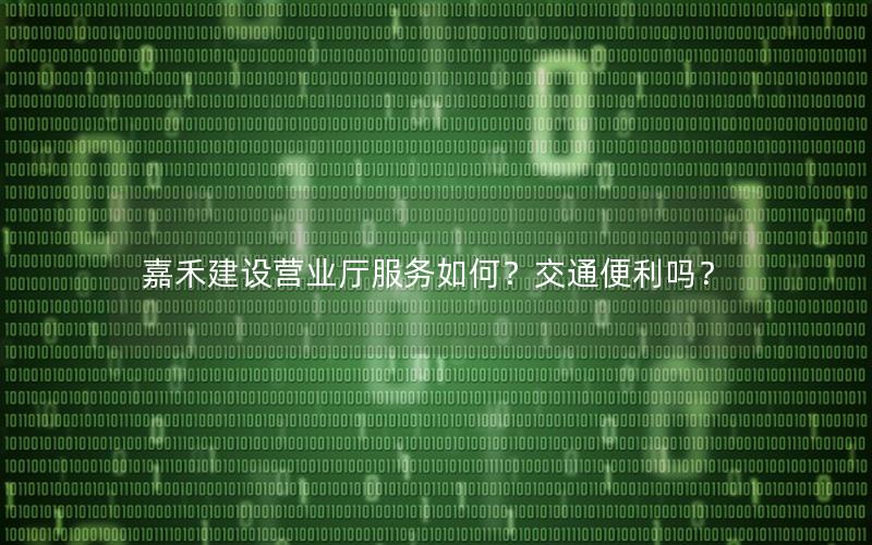 嘉禾建设营业厅服务如何？交通便利吗？