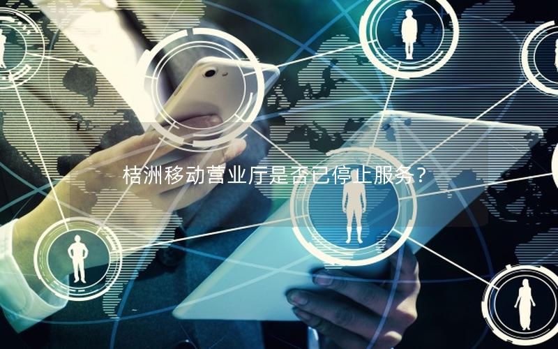 桔洲移动营业厅是否已停止服务？