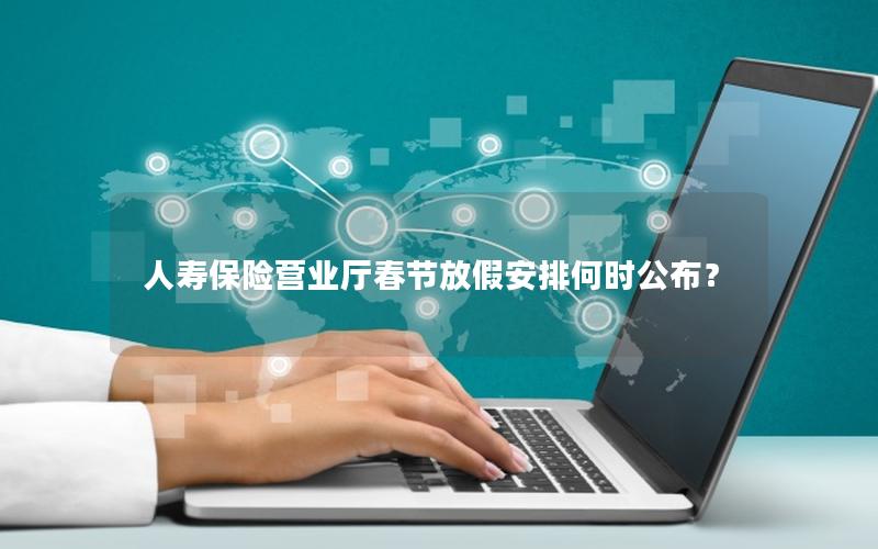 人寿保险营业厅春节放假安排何时公布？