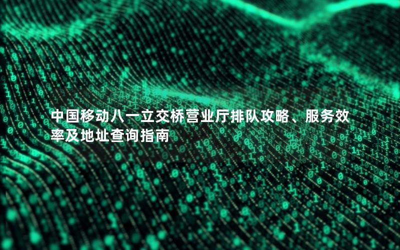 中国移动八一立交桥营业厅排队攻略、服务效率及地址查询指南