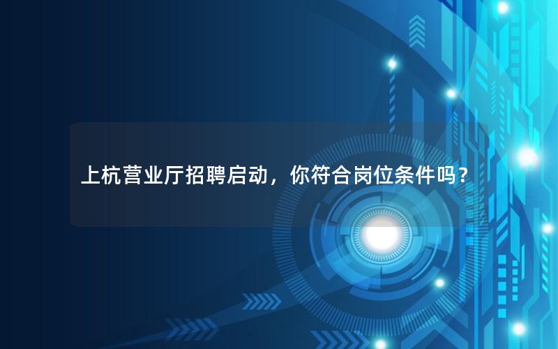上杭营业厅招聘启动，你符合岗位条件吗？