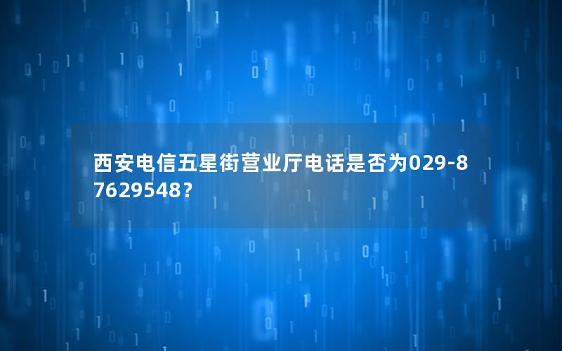 西安电信五星街营业厅电话是否为029-87629548？
