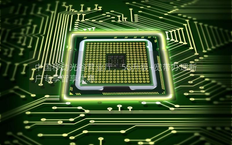 中国移动光谷营业厅：5G升级+宽带办理新户专享智享优惠