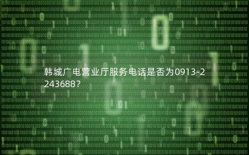 韩城广电营业厅服务电话是否为0913-2243688？