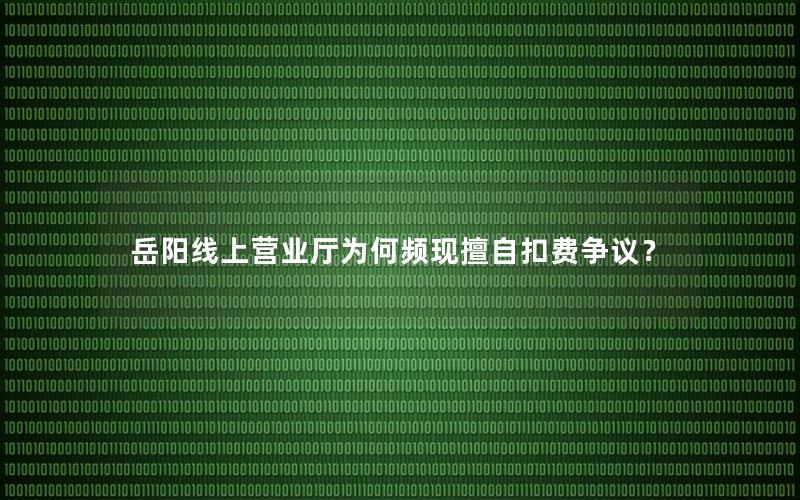 岳阳线上营业厅为何频现擅自扣费争议？