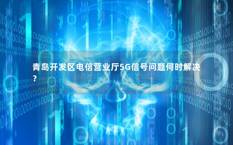 青岛开发区电信营业厅5G信号问题何时解决？