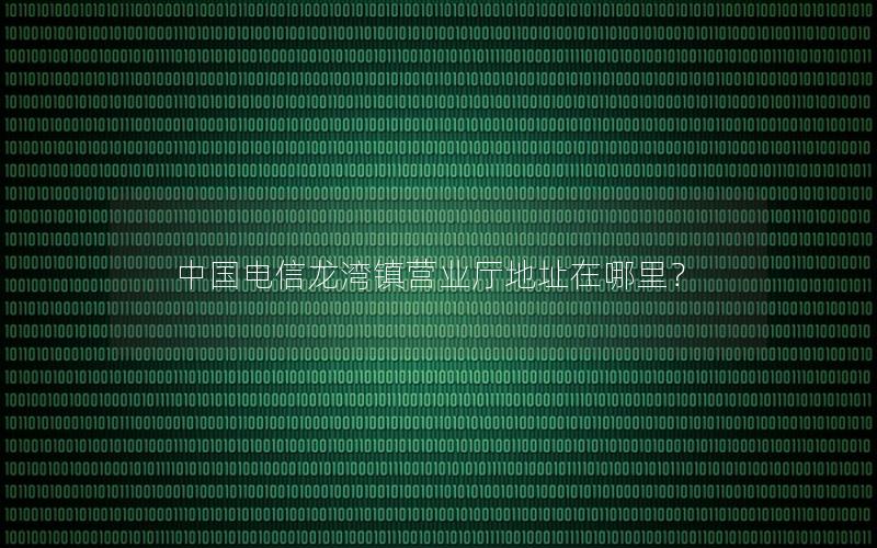 中国电信龙湾镇营业厅地址在哪里？