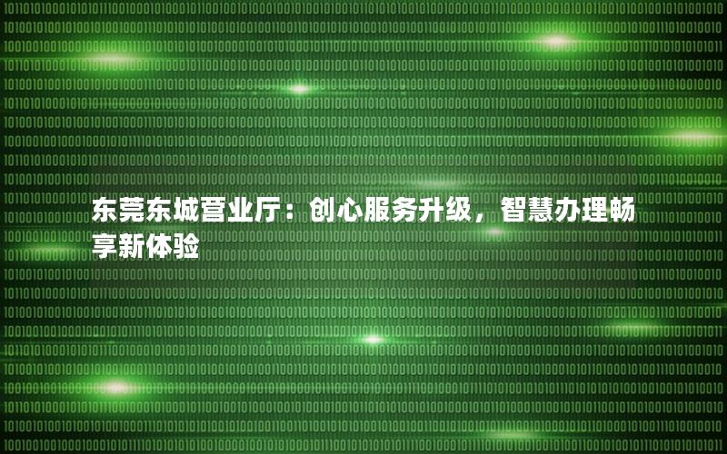 东莞东城营业厅：创心服务升级，智慧办理畅享新体验