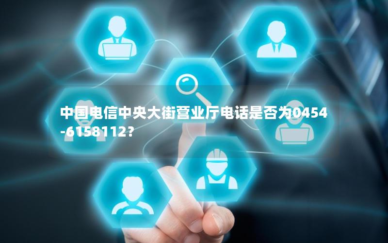 中国电信中央大街营业厅电话是否为0454-6158112？