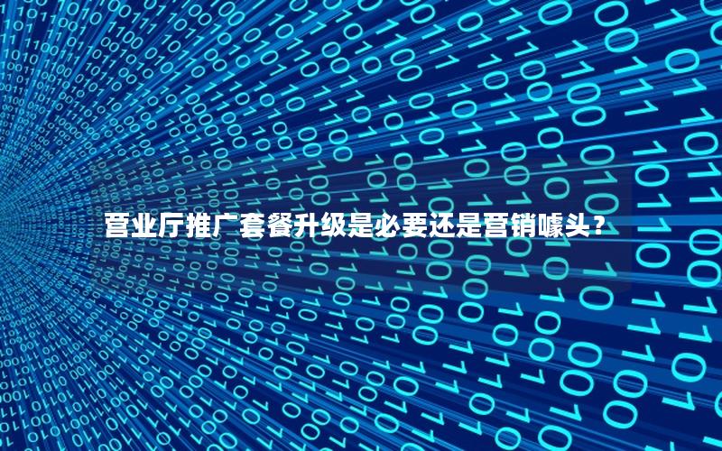 营业厅推广套餐升级是必要还是营销噱头？