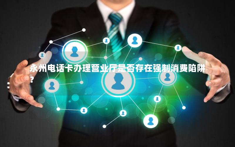 永州电话卡办理营业厅是否存在强制消费陷阱？