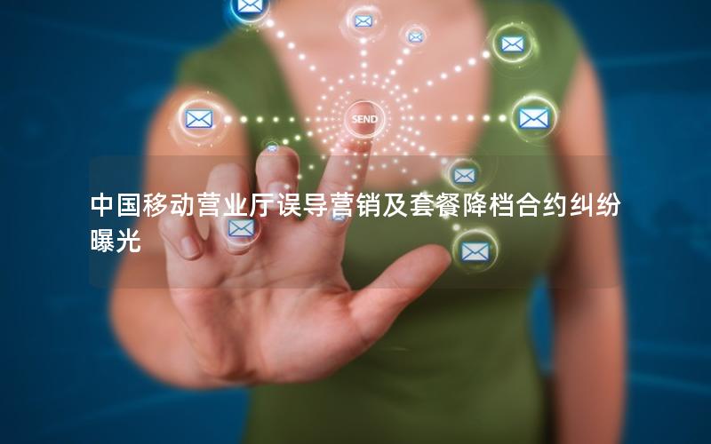 中国移动营业厅误导营销及套餐降档合约纠纷曝光