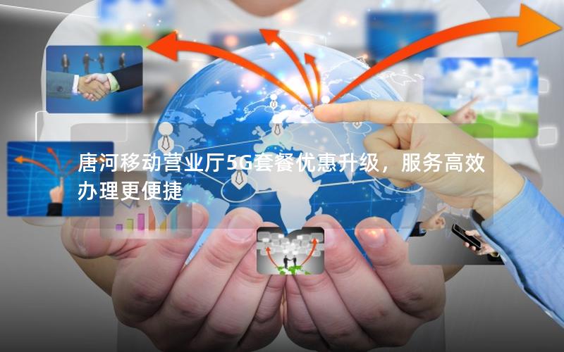 唐河移动营业厅5G套餐优惠升级，服务高效办理更便捷