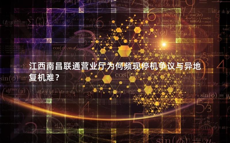 江西南昌联通营业厅为何频现停机争议与异地复机难？